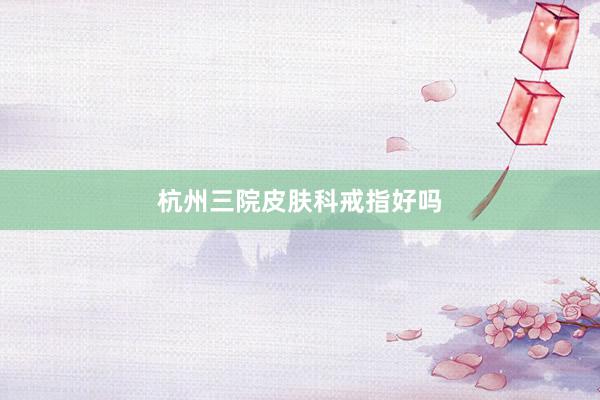 杭州三院皮肤科戒指好吗