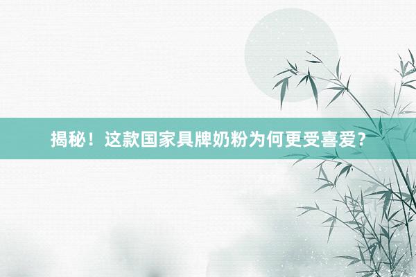 揭秘！这款国家具牌奶粉为何更受喜爱？